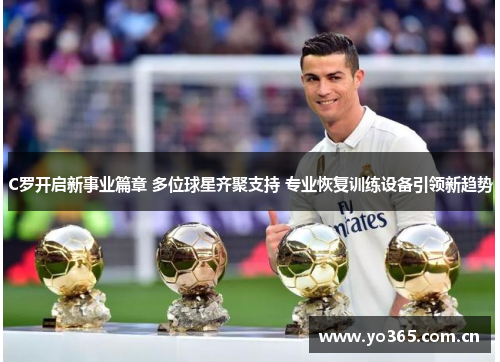 C罗开启新事业篇章 多位球星齐聚支持 专业恢复训练设备引领新趋势
