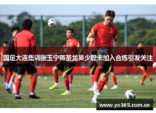 国足大连集训张玉宁蒋圣龙吴少聪未加入合练引发关注