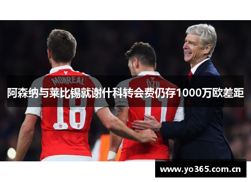 阿森纳与莱比锡就谢什科转会费仍存1000万欧差距