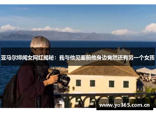 亚马尔绯闻女网红揭秘：我与他见面前他身边竟然还有另一个女孩